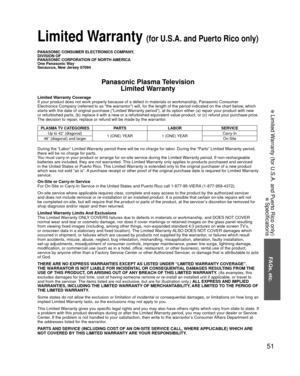 Page 5151
FAQs, etc.
 Limited Warranty (for U.S.A. and Puerto Rico only)
 Specifications
PANASONIC CONSUMER ELECTRONICS COMPANY,
DIVISION OF
PANASONIC CORPORATION OF NORTH AMERICA
One Panasonic Way
Secaucus, New Jersey 07094
Panasonic Plasma TelevisionLimited Warranty
Limited Warranty Coverage
If your product does not work properly because of a defect in materials \
or workmanship, Panasonic Consumer 
Electronics Company (referred to as “the warrantor”) will, for t\
he length of the period indicated on the...