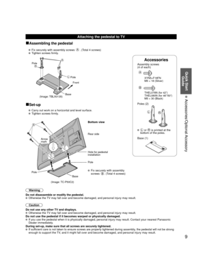 Page 99
Quick Start Guide
 Accessories/Optional Accessory
Accessories
Assembly screws 
(4 of each)
 
A
 XYN5+F18FN
  M5 × 18 (Silver)
B
  THEL078N (for 42”)
  THEL080N (for 46”/50”)
  M5 × 30 (Black)
Poles (2)
LR
  L or R is printed at the 
bottom of the poles.
 Base (1)
Attaching the pedestal to TV
■Assembling the pedestal
   Fix securely with assembly screws A. (Total 4 screws)
   Tighten screws firmly.
A
L
RPole
Front
Pole
Base
(Image: TBLX0135)
■Set-up
  Carry out work on a horizontal and level surface....