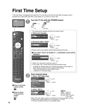 Page 1616
First Time Setup
“First time setup” is displayed only when the TV is turned on for the first time after the power cord is 
inserted into a wall outlet and when “Auto power on” (p. 36-37) \
is set to “No”.
or
■  Press to exit from 
a menu screen
 
■ Press to return 
to the previous 
screen 
Turn the TV On with the POWER button
or
(Remote)(TV)
 * This setting will be skipped next time if you select “Home”.
 Select your language
LanguageEnglish FrançaisEspañol select
 ok
 Be sure to select “Home”
Please...