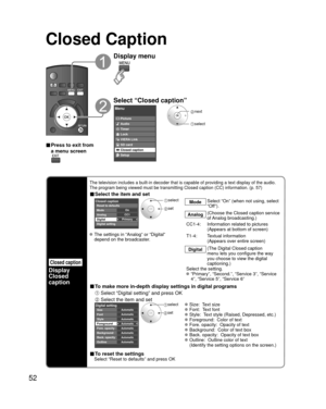 Page 5252
Closed Caption 
Closed caption
Display
Closed 
caption
The television includes a built-in decoder that is capable of providing \
a text display of the audio. 
The program being viewed must be transmitting Closed caption (CC) info\
rmation. (p. 57)
■ Select the item and set
 
PrimaryCC1On
Closed caption
Digital Mode
Analog
Digital setting Reset to defaults
 select
 set
Mode
Select “On” (when not using, select 
“Off”).
Analog (Choose the Closed caption service 
of Analog  broadcasting.)
CC1-4:...