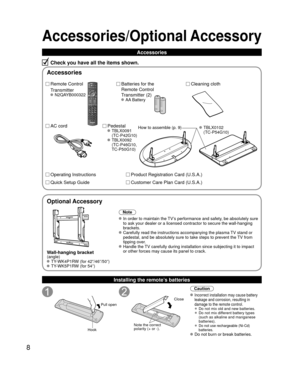 Page 88
Accessories/Optional Accessory
Accessories
Check you have all the items shown.
Remote Control
Transmitter
 N2QAYB000322
Batteries for the
Remote Control
Transmitter (2)
 AA Battery
AC cordPedestal TBLX0091 
(TC-P42G10)
 TBLX0092 (TC-P46G10, 
TC-P50G10)
Product Registration Card (U.S.A.)
Customer Care Plan Card (U.S.A.)
Operating Instructions
Quick Setup Guide 
Installing the remote’s batteries
Pull open
Hook
Note the correct 
polarity (+ or -). Close
Caution
 Incorrect installation may cause battery...