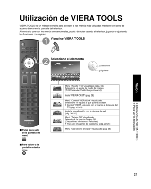 Page 9521
Visión
 Utilización de VIERA TOOLS Para ver la televisión
Utilización de VIERA TOOLS
VIERA TOOLS es un método sencillo para acceder a los menús más utiliza\
dos mediante un icono de 
acceso directo en la pantalla del televisor.
Al contrario que con los menús convencionales, podrá disfrutar usa\
ndo el televisor, jugando o ajustando 
las funciones con rapidez.
■  Pulse para salir 
de la pantalla de 
menú
 
■ Para volver a la 
pantalla anterior 
Visualice VIERA TOOLS
Seleccione el elemento
 Seleccione...