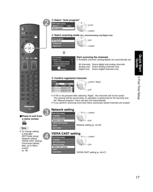 Page 1717
Quick Start Guide
 First Time  Setup
 
■ Press to exit from 
a menu screen
Note
 To change setting 
(Language/
ANT/Cable setup/
Network setting/
VIERA CAST setting/
Clock/Input labels) 
later, go to Menu 
screen 
(p. 36)
 Select “Auto program”
CableANT/Cable setupANT in
Auto program next
 select 
 Select scanning mode (ALL channels/Analog only/Digital only)
Sl OK
Auto programAll channels
Analog only
Digital only ok
 select
Auto programProgress
Number of analog channels
Number of digital...