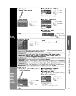 Page 2525
Viewing
  Viewing with VIERA IMAGE VIEWER
Photo 
settings
In  or  (p. 23) Adjust the Picture and Audio
 Display “Photo settings”
example: Picture menu
Picture menu/Audio menu (p. 34)
0Vivid
Picture1/2
Picture mode
Contrast Reset to defaults
 select
 adjust
 Select the item
 Use VIERA Link function
Photo settingsPicture
Audio
VIERA Link
Slideshow settings
SD Card / USB select select
 next
 select
 change
Recorder
TV
VIERA Link control
Speaker output Record now
Stop recording
VIERA Link (p. 40)
 SD Card...