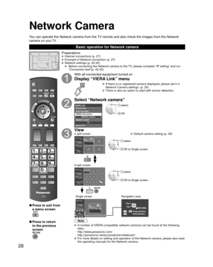 Page 2828
Network Camera
■ Press to exit from 
a menu screen
■ Press to return 
to the previous 
screen
Preparations  Internet connections (p. 27)   Example of Network connection (p. 27)  Network settings (p. 42-45)
     Before connecting the Network camera to the TV, please complete “IP setting” and run 
“Connection test”(p. 42-45)
With all connected equipment turned on
Display “VIERA Link” menu
  If there is no registered camera displayed, please set it in 
Network Camera settings. (p. 29)
  There is also an...