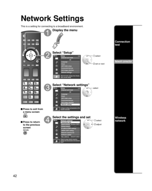 Page 4242
Network Settings
This is a setting for connecting to a broadband environment.
 Press to exit from a menu screen
 Press to return 
to the previous 
screen
Display the menu
Select “Setup”
Menu
Adjusts Surf mode, Language, Clock, Channels, 
Inputs, and other settings.
Setup 1/2
ANT/Cable setupConnected devices
Anti image retention
Network settings Channel surf mode
Language
ClockAII
 select
 set or next
Select “Network settings”
Menu
Configures settings and parameters of the 
network connection....