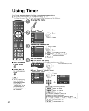 Page 5252
Using Timer
The TV can automatically turn On/Off at the designated date and time. The Clock must be set before On time/Off time settings. (p. 17) The “Sleep” timer and “On / Off timer” will not work if the “Auto power on” (p. 35) is set.\
 Press to exit from a menu screen
 Press to return to 
the previous screen
Note
 The TV automatically 
turns Off after 90 
minutes when turned 
On by the Timer. 
This operation will be 
cancelled if the Off 
time is selected or if a 
key is pressed.
Display the...