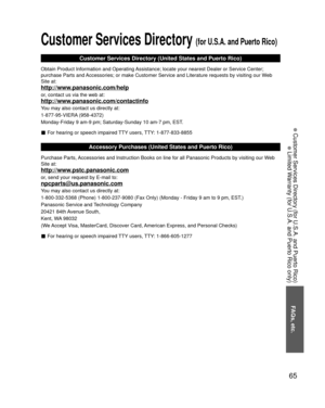 Page 6565
FAQs, etc.
 Customer Services Directory (for U.S.A. and Puerto Rico)
 Limited Warranty (for U.S.A. and Puerto Rico only)
Customer Services Directory (for U.S.A. and Puerto Rico)
Customer Services Directory (United States and Puerto Rico)
Obtain Product Information and Operating Assistance; locate your nearest Dealer or Service Center; 
purchase Parts and Accessories; or make Customer Service and Literature requests by visitin\
g our Web 
Site at:
http://www.panasonic.com/help
or, contact us via the...