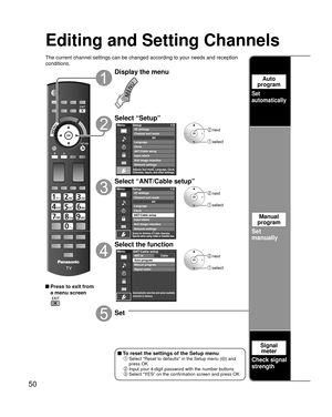 Page 5050
Auto 
program
Set
automatically
Manual 
program
Set
manually
Signal meter
Check signal 
strength
Editing and Setting Channels
The current channel settings can be changed according to your needs and \
reception 
conditions.
 Press to exit from 
a menu screen
Display the menu
Select “Setup”
Menu
Adjusts Surf mode, Language, Clock,
Channels, Inputs, and other settings.
Setup 1/2
Clock
ANT/Cable setup
Input labels
Anti image retention
Network settings Language
All
Channel surf mode 3D settings
 next...