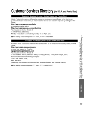 Page 6767
FAQs, etc.
 Customer Services Directory (for U.S.A. and Puerto Rico)
 Limited Warranty (for U.S.A. and Puerto Rico only)
Customer Services Directory (for U.S.A. and Puerto Rico)
Customer Services Directory (United States and Puerto Rico)
Obtain Product Information and Operating Assistance; locate your nearest Dealer or Service Center; 
purchase Parts and Accessories; or make Customer Service and Literature requests by visitin\
g our Web 
Site at:
http://www.panasonic.com/help
or, contact us via the...