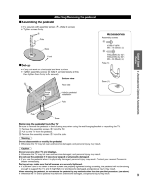 Page 99
Quick Start Guide
 Accessories/Optional Accessories
Accessories
Assembly screws  
A
 XYN5+F18FN
  M5 × 18 (Silver) (3)
B
  THEL080N (for 42”)
  THEL079N (for 50”)
  M5 × 30 (Black) (4)
Pole (1)
 Base (1)
Attaching/Removing the pedestal
■Assembling the pedestal
   Fix securely with assembly screws A. (Total 3 screws)
   Tighten screws firmly.
A
Front
Pole
Base
■Set-up
  Carry out work on a horizontal and level surface.
    Tighten assembly screws B (total 4 screws) loosely at first, 
then tighten them...