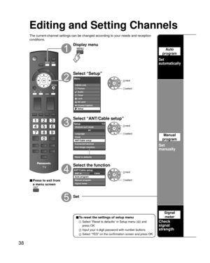 Page 3838
Editing and Setting Channels
The current channel settings can be changed according to your needs and \
reception 
conditions.
■ Press to exit from 
a menu screen
Display menu
Select “Setup”
Menu
VIERA LinkPicture
Audio
Timer
Lock
SD card
Closed Caption
Setup
 next
select
Select “ANT/Cable setup”
Setup 1/2
Clock
ANT/Cable setup
Connected devices
Anti image retention
Reset to defaults Language
All
Channel surf mode
 next
 select
Select the function
CableANT/Cable setupANT in
Auto program
Manual program...