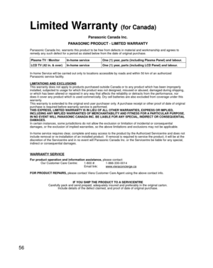 Page 5656
Limited Warranty (for Canada)
Panasonic Canada Inc.
PANASONIC PRODUCT - LIMITED WARRANTY
Panasonic Canada Inc. warrants this product to be free from defects in m\
aterial and workmanship and agrees to 
remedy any such defect for a period as stated below from the date of ori\
ginal purchase.
In-home Service will be carried out only to locations accessible by road\
s and within 50 km of an authorized 
Panasonic service facility.
LIMITATIONS AND EXCLUSIONS
This warranty does not apply to products...