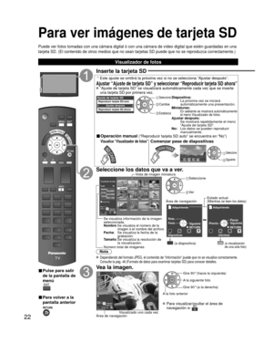 Page 2222
Para ver imágenes de tarjeta SD
Puede ver fotos tomadas con una cámara digital ó con una cámara\
 de vídeo digital que estén guardadas en una 
tarjeta SD. (El contenido de otros medios que no sean tarjetas SD puede\
 que no se reproduzca correctamente.)
■  Pulse para salir 
de la pantalla de 
menú
 
■ Para volver a la 
pantalla anterior 
Inserte la tarjeta SD
 * Este ajuste se omitirá la próxima vez si no se selecciona “Ajus\
tar después”.
Ajustar “Ajuste de tarjeta SD” y seleccionar “Reproducir...