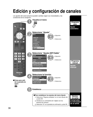 Page 3838
Edición y configuración de canales
Los ajustes del canal actual se pueden cambiar según sus necesidades \
y las 
condiciones de la recepción.
■ Pulse para salir 
de la pantalla de 
menú
Visualice el menú
Seleccione “Ajuste”
Menú
VIERA LinkImagen
Audio
Cronómetro
Bloqueo
Tarjeta SD
CC/Subtítulos
Ajuste
 Siguiente
Seleccione
Seleccione “Ajuste ANT/Cable”
Ajuste 1/2
Reloj
Ajuste ANT/Cable
Aparatos conectados
Anti retención de imag
Regreso prefijados Idioma
Todos
Modo de navegación
 Siguiente
 Seleccione...