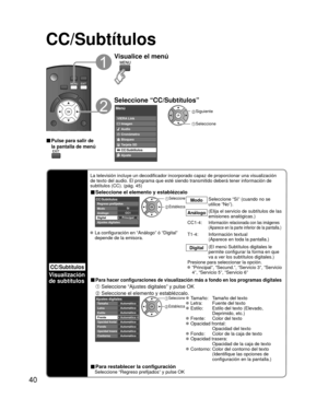 Page 4040
CC/Subtítulos
CC/Subtítulos
Visualización 
de subtítulos
La televisión incluye un decodificador incorporado capaz de proporcio\
nar una visualización 
de texto del audio. El programa que esté siendo transmitido deberá\
 tener información de 
subtítulos (CC). (pág. 45)
■ Seleccione el elemento y establézcalo
 
PrincipalCC1Sí
CC/Subtítulos
Digital Modo
Análogo
Ajustes digitales Regreso prefijados
 Seleccione
 Establezca
Modo
Seleccione “Sí” (cuando no se 
utilice “No”).
Análogo(Elija el servicio de...