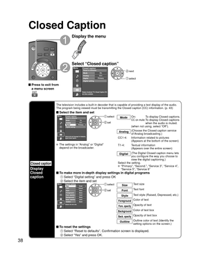 Page 3838
Closed Caption
Closed caption
Display
Closed 
caption
The television includes a built-in decoder that is capable of providing \
a text display of the audio. 
The program being viewed must be transmitting the Closed caption (CC) \
information. (p. 43)
 Select the item and setMenu
PrimaryCC1On
Closed caption
Digital Mode
Analog
Digital setting Reset to defaults
Selects style and language for displaying
digital Closed Caption.
 select
 set
Mode
On:  To display Closed captions.CC on mute:  
To display...