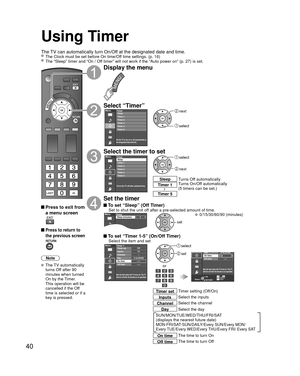 Page 4040
Using Timer
The TV can automatically turn On/Off at the designated date and time. The Clock must be set before On time/Off time settings. (p. 16) The “Sleep” timer and “On / Off timer” will not work if the “Auto power on” (p. 27) is set.\
 Press to exit from a menu screen
 Press to return to 
the previous screen
Note
 The TV automatically 
turns Off after 90 
minutes when turned 
On by the Timer. 
This operation will be 
cancelled if the Off 
time is selected or if a 
key is pressed.
Display the...