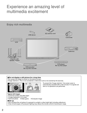 Page 32
 
■Do not display a still picture for a long timeThis causes the image to remain on the plasma screen
(“Image retention”). This is not considered a malfunction and is not covered by the warranty.
4 : 312 To prevent the “Image retention”, the screen saver is 
automatically activated after a few minutes if no signals are 
sent or no operations are performed.
Typical still images
 
●Channel number and other logos 
●Image displayed in 4:3 mode 
●SD Card photo     ●Video game     ●Computer image
 
■Set up...