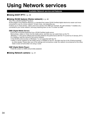 Page 3534
Using  Network services
Available Network service and features
 
■Using  EASY IPTV  p. 39
 
■Using  DLNA feature (Home network)  p. 40This TV is a DLNA Certified™ product.
DLNA (Digital Living Network Alliance) is a standard that makes DLNA Certified digital electronics easier and more 
convenient to use on a home network. To learn more, visit www.dlna.org.
It allows you to share photos, videos and music stored in the DMS (for \
example, PC with windows 7 installed, etc.) 
connected to your home...