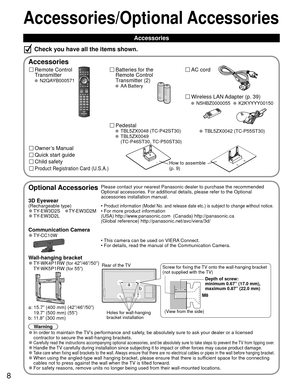 Page 88
Accessories/Optional Accessories
 Accessories
Remote Control 
Transmitter
 N2QAYB000571
Batteries for the
Remote Control
Transmitter (2)
 AA Battery
AC cord
Accessories
Check you have all the items shown.
Quick start guide
Owner’s Manual
Product Registration Card (U.S.A.)
Wireless LAN Adapter (p. 39)
Child safety
Optional AccessoriesPlease contact your nearest Panasonic dealer to purchase the recommended\
 
Optional accessories. For additional details, please refer to the Option\
al 
accessories...