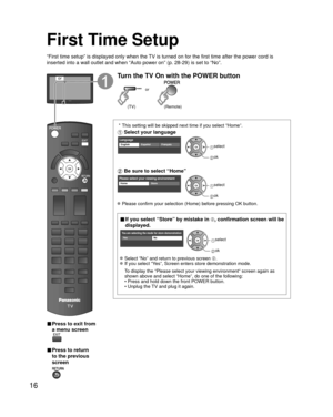 Page 1616
First Time Setup
“First time setup” is displayed only when the TV is turned on for the first time after the power cord is 
inserted into a wall outlet and when “Auto power on” (p. 28-29) \
is set to “No”.
or
■  Press to exit from 
a menu screen
 
■ Press to return 
to the previous 
screen 
Turn the TV On with the POWER button
or
(Remote)(TV)
 * This setting will be skipped next time if you select “Home”.
 Select your language
LanguageEnglish FrançaisEspañol select
 ok
 Be sure to select “Home”
Please...