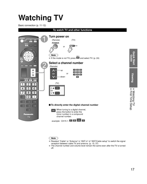 Page 1717
Quick Start Guide
Viewing
 Watching TV First Time Setup
Watching TV
Basic connection (p. 11-12)
To watch TV and other functions
Turn power on
or
(Remote)(TV)
Note
  If the mode is not TV, press  and select TV. (p. 24)
Select a channel number
up
down
or
(Remote)
(TV)
 To directly enter the digital channel number
When tuning to a digital channel, 
press the button to enter the 
minor number in a compound 
channel number.
example:  CH15-1: 
   
Note
  Reselect “Cable” or “Antenna” in “ANT in” of...