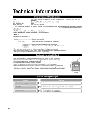 Page 4444
Technical Information
Data format for SD Card browsing
Photo:Still images recorded with digital still cameras compatible with JPEG fi\
les of DCF* and EXIF** 
standards
Data format:Baseline JPEG (Sub-sampling: 4:4:4, 4:2:2 or 4:2:0)Max. number of files:9,999Image resolution:160 x 120 to 20,000,000
 * DCF (Design rule for camera file system):  A Japan Electronics and Information Technology Industries Association’s standard  ** EXIF (Exchangeable Image File Format)
Caution
 A JPEG image modified with a...