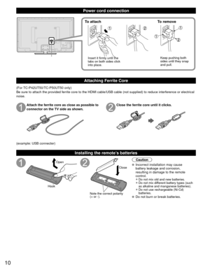 Page 1010
Power cord connection
To attachTo remove
Insert it firmly until the 
tabs on both sides click 
into place. Keep pushing both 
sides until they snap 
and pull.
Attaching Ferrite Core
(For TC-P42UT50/TC-P50UT50 only)
Be sure to attach the provided ferrite core to the HDMI cable/USB cable \
(not supplied) to reduce interference or electrical 
noise.
Attach the ferrite core as close as possible to
connector on the TV side as shown.Close the ferrite core until it clicks.
(example: USB connecter)...
