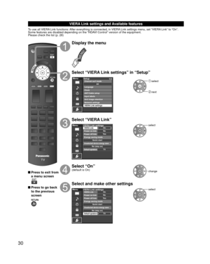 Page 3030
 VIERA Link settings and Available features
To use all VIERA Link functions: After everything is connected, in VIERA Link settings menu, set “VIERA Link” to “On”.
Some features are disabled depending on the “HDAVI Control” version of the equipment. 
Please check the list (p. 28)
 Press to exit from a menu screen
 Press to go back to the previous 
screen
Display the menu
Select “VIERA Link settings” in “Setup”
MenuSetup 1/2
ANT/Cable setupInput labels
Anti image retention
Network settings
VIERA Link...