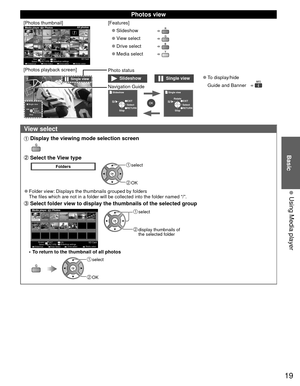 Page 1919
Basic
  Using Media player
 Photos view
[Photos thumbnail]
OPTIONSD Card
EXIT
Select RETURN
Media player  Photos All photos
Info
View
Slideshow settingsSlideshow View Select Drive select Media select
[Features]
 
●Slideshow   
 
●View select  
 
●Drive select  
 
●Media select  
[Photos playback screen]
Next
Prev. RotateRETURNStop
Single view
 
 Stop  EXIT
 Select
 
RETURN
Single view
Single viewSlideshow
Photo status
Single view
Stop EXIT
SelectRETURN
Rotate
Slideshow
Stop EXIT
SelectRETURN...