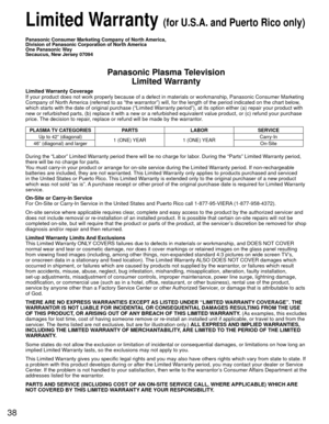 Page 3838
 Limited Warranty (for U.S.A. and Puerto Rico only)
Panasonic Consumer Marketing Company of North America, 
Division of Panasonic Corporation of North America
One Panasonic Way
Secaucus, New Jersey 07094
Panasonic Plasma TelevisionLimited Warranty
Limited Warranty Coverage
If your product does not work properly because of a defect in materials \
or workmanship, Panasonic Consumer Marketing 
Company of North America (referred to as “the warrantor”) will, for the length of\
 the period indicated on the...