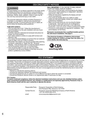 Page 66
CEA CHILD SAFETY NOTICES
WARNING
Flat panel displays are not always supported on the proper stands 
or installed according to the manufacturer’s recommendations. 
Flat panel displays that are inappropriately situated on dressers, 
bookcases, shelves, desks, speakers, chests or carts may fall 
over and may cause personal injury or even death. 
The consumer electronics industry (of which Panasonic is 
a member) is committed to making home entertainment 
enjoyable and safe. To prevent personal injury or...