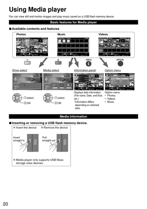 Page 2020
You can view still and motion images and play music saved on a USB flash \
memory device.
Basic features for Media player
 
■Available contents and features
Option menu
• Photos
• Videos
• MusicDisplays data information.
(File name, Date, and Size, 
etc.)
* Information differs 
depending on selected 
data.
 select
 OK
 select
 OK
Photos
OPTIONxxxxx
EXIT
Select RETURN
Media player  Photos All photos
Info
View
Slideshow settingsSlideshow View Select Drive select Media select
Videos
OPTION...