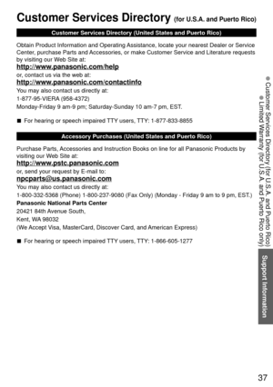 Page 3737
Support Information
 Customer Services Directory (for U.S.A. and Puerto Rico)
 Limited Warranty (for U.S.A. and Puerto Rico only)
 Customer Services Directory (for U.S.A. and Puerto Rico)
Customer Services Directory (United States and Puerto Rico)
Obtain Product Information and Operating Assistance, locate your nearest Dealer or Service 
Center
 , purchase Parts and Accessories, or make Customer Service and Literature requests 
by visiting our Web Site at:
http://www.panasonic.com/help
or, contact us...