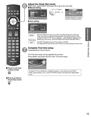 Page 1515
Getting started
 First Time Setup
 
 Press to exit from a menu screen
 
 
■Press to go back to 
the previous screen
 Adjust the Clock (Set clock) When done, select NEXT and press OK to go to the next step. 
■Manual settingSet clock
Step 7 of 7Adjust the TVs date and time
YearMode
HourMonthMinute- - -
Manual
- - -
-  -  - - - -
- - -DSTTime zoneNext
RETURNEdit
Select
Change
Day
0 -9
 select
 set
Follow the instructions on screen to 
complete the following operations.
RETURN 
OK 0 9  
DSTMinutes10
or...