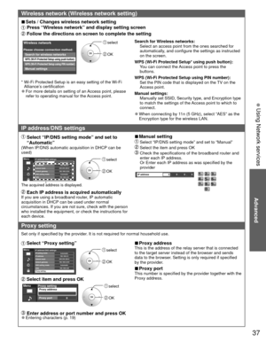 Page 3737
Advanced
 Using Network services
Wireless network (Wireless network setting)
 
■Sets / Changes wireless network setting
 Press “Wireless network” and display setting screen
 Follow the directions on screen to complete the setting
Wireless network
WPS (Wi-Fi Protected Setup using push button)
Please choose connection method:
WPS (Wi-Fi Protected Setup using PIN number)
Search for wireless networks
Manual settings
 select
 OK
*  Wi-Fi Protected Setup is an easy setting of the Wi-Fi 
Alliance’s...