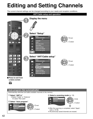 Page 4242
Editing and  Setting Channels
 Auto program (Set automatically)
Automatically searches and adds available channels to the memory.
 Select “ANT in”    Select “Cable” or “Antenna” 
Or select “Not used”.
 Select “Auto program”
 next
 select
MenuCableANT/Cable setupANT in
Auto program
Manual program
Signal meter
 Select a  scanning mode 
(p. 13)
 OK
 select
MenuAuto programAll channels
Analog only
Digital only
 
●After the scanning is completed, select “Apply”.
(see p. 43 ). 
●All previously saved...