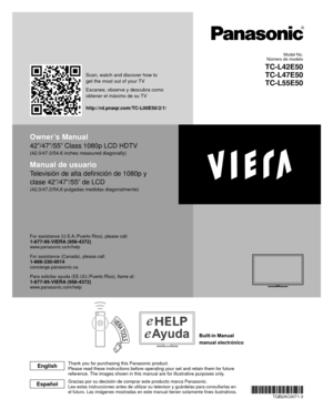 Page 1manual electrónico
Owner’s Manual
42”/47”/55” Class 1080p LCD HDTV
(42.0/47.0/54.6 inches measured diagonally)
Manual de usuario
Televisión de alta definición de 1080p y 
clase 42”/47”/55” de LCD
(42,0/47,0/54,6 pulgadas medidas diagonalmente)
For assistance (U.S.A./Puerto Rico), please call:1-877-95-VIERA (958-4372)www.panasonic.com/help
For assistance (Canada), please call:1-866-330-0014concierge.panasonic.ca
Para solicitar ayuda (EE.UU./Puerto Rico), llame al:
1-877-95-VIERA...