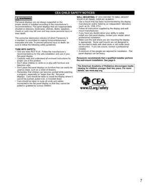 Page 77
CEA CHILD SAFETY NOTICES
WARNING
Flat panel displays are not always supported on the 
proper stands or installed according to the manufacturer’s 
recommendations. Flat panel displays that are inappropriately 
situated on dressers, bookcases, shelves, desks, speakers, 
chests or carts may fall over and may cause personal injury or 
even death. 
The consumer electronics industry (of which Panasonic is 
a member) is committed to making home entertainment 
enjoyable and safe. To prevent personal injury or...