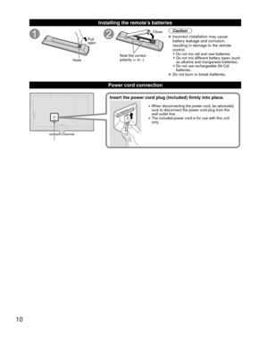 Page 1010
 Installing the remote’s batteries
Pull 
open
Hook
Note the correct 
polarity (+ or -). Close
Caution
  Incorrect installation may cause 
battery leakage and corrosion, 
resulting in damage to the remote 
control.
• Do not mix old and new batteries.
• Do not mix different battery types (such 
as alkaline and manganese batteries).
• Do not use rechargeable (Ni-Cd) 
batteries.
  Do not burn or break batteries.
Power cord connection
• When disconnecting the power cord, be absolutely 
sure to disconnect...