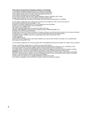 Page 22
This product incorporates the following software or technology:(1) the software developed independently by or for Panasonic Corporati\
on,
(2) the software owned by third party and licensed to Panasonic Corpor\
ation,
(3) the software based in part on the work of the Independent JPEG Gro\
up,
(4) the software developed by the FreeType Project,
(5) the software licensed under the GNU LESSER GENERAL PUBLIC LICENSE (LGPL) and/or,
(6) open sourced software other than the software licensed under the L\...