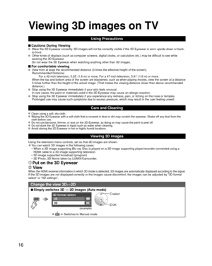 Page 1616
Using Precautions
 Cautions During Viewing   Wear the 3D Eyewear correctly. 3D images will not be correctly visible if the 3D Eyewear is worn upsi\
de down or back-
to-front.
  Other kinds of displays (such as computer screens, digital clocks, or c\
alculators etc.) may be difficult to see while 
wearing the 3D Eyewear.
Do not wear the 3D Eyewear when watching anything other than 3D images.
 For comfortable viewing  View from at least the recommended distance (3 times the effective height of the...