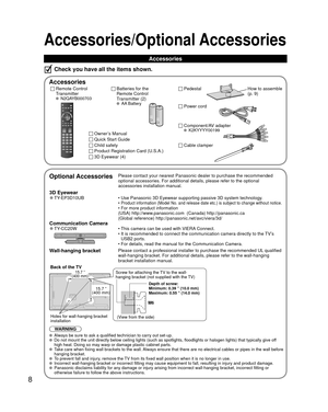 Page 88
Accessories/Optional Accessories
Accessories
Check you have all the items shown.
 Accessories
Remote Control
Transmitter
 N2QAYB000703
Batteries for the
Remote Control
Transmitter (2)
 AA Battery
Owner’s Manual
 3D Eyewear (4) 
Quick Start Guide
Child safety
Product Registration Card (U.S.A.)
 Pedestal
  Optional AccessoriesPlease contact your nearest Panasonic dealer to purchase the recommended\
 
optional accessories. For additional details, please refer to the option\
al 
accessories installation...