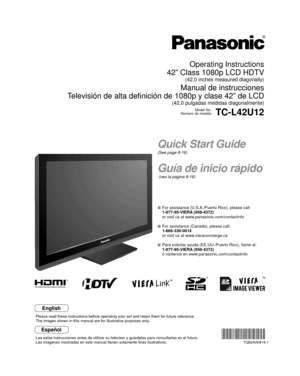 Page 1TM
Quick Start Guide
(See page 8-16)
Guía de inicio rápido
 (vea la página 8-16)
Operating Instructions
42” Class 1080p LCD HDTV
(42.0 inches measured diagonally)
Manual de instrucciones
Televisión de alta definición de 1080p y clase 42” de LCD
(42,0 pulgadas medidas diagonalmente)
Model No.
Número de modeloTC-L42U12
  For assistance (U.S.A./Puerto Rico), please call:
  1-877-95-VIERA (958-4372)
  or visit us at www.panasonic.com/contactinfo 
  For assistance (Canada), please call:
 1-866-330-0014
  or...