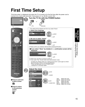 Page 1515
Quick Start Guide
 First Time  Setup Identifying  Controls
First Time Setup
“First time setup” is displayed only when the TV is turned on for the first time after the power cord is 
inserted into a wall outlet and when “Auto power on” (p. 28-29) \
is set to “No”.
or
■  Press to exit from 
a menu screen
 
■ Press to return 
to the previous 
screen 
Turn the TV On with the POWER button
or
(Remote)(TV)
 *  This setting will be skipped next time if you select “Home”.
 Select your language
LanguageEnglish...