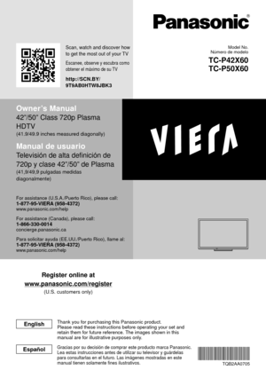 Page 1Register online at
www.panasonic.com/register
(U.S. customers only)
Owner’s Manual
42”/50” Class 720p Plasma 
HDTV
(41.9/49.9 inches measured diagonally)
Manual de usuario
Televisión de alta definición de 
720p y clase 42”/50” de Plasma
(41,9/49,9 pulgadas medidas 
diagonalmente)
For assistance (U.S.A./Puerto Rico), please call:1-877-95-VIERA (958-4372)www.panasonic.com/help
For assistance (Canada), please call:1-866-330-0014concierge.panasonic.ca
Para solicitar ayuda (EE.UU./Puerto Rico), llame al:...
