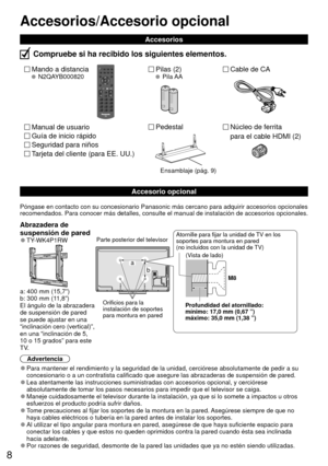 Page 88
Accesorio opcional
Mando a distancia N2QAYB000820Pilas (2) Pila AACable de CA
 Accesorios
Compruebe si ha recibido los siguientes elementos.
Guía de inicio rápido
Manual de usuario
Tarjeta del cliente (para EE. UU.)
Seguridad para niños
Póngase en contacto con su concesionario Panasonic más cercano par\
a adquirir accesorios opcionales 
recomendados. Para conocer más detalles, consulte el manual de instal\
ación de accesorios opcionales.
Abrazadera de 
suspensión de pared
 
●TY-WK4P1RW 
 a: 400 mm...