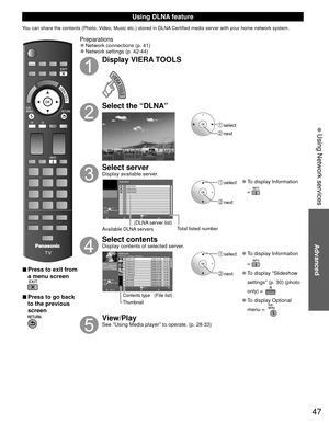 Page 4747
Advanced
 Using Network services
Using  DLNA feature
You can share the contents (Photo, Video, Music etc.) stored in DLNA Certified media server with your home network system.
 
■Press to exit from 
a menu screen
 
■Press to go back 
to the previous 
screen
Preparations 
●Network connections (p. 41)  
●Network settings (p. 42-44)
Display VIERA TOOLS
Select the “DLNA”
 select
 next
Select serverDisplay available server.
DLNA server
 
RETURN
SERVER1
A5g SERVER2
SERVER3
3Info
OK
Select
SUB
MENU
Available...