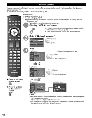 Page 4848
 
■Press to exit from 
a menu screen
 
■Press to go back 
to the previous 
screen
Preparations 
●Network connections (p. 41)  
●Network settings (p. 42-44) 
●Before connecting the Network camera to the TV, please complete “IP setting” and run 
“Connection test”
With all connected equipment turned on
Display “VIERA Link” menu
 
●If there is no registered camera displayed, please set it in 
Network Camera settings. (p. 44)
 
●There is also an option to start with sensor detection.
Select “Network...